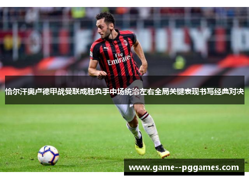 恰尔汗奥卢德甲战曼联成胜负手中场统治左右全局关键表现书写经典对决 恰尔汗奥卢德甲战曼联成胜负手中场统治左右全局关键表现书写经典对决