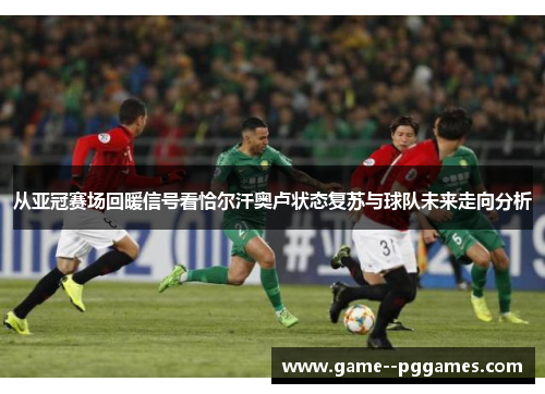 从亚冠赛场回暖信号看恰尔汗奥卢状态复苏与球队未来走向分析