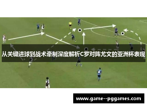 从关键进球到战术牵制深度解析C罗对阵尤文的亚洲杯表现