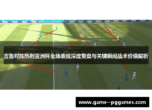 吉鲁对阵热刺亚洲杯全场表现深度复盘与关键瞬间战术价值解析