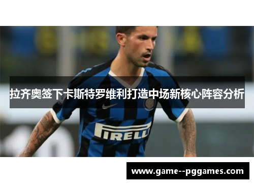 拉齐奥签下卡斯特罗维利打造中场新核心阵容分析