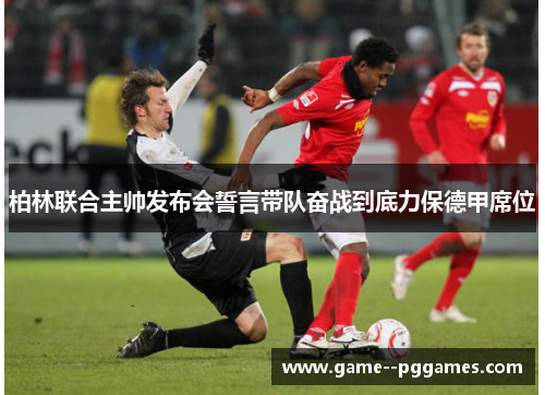 柏林联合主帅发布会誓言带队奋战到底力保德甲席位