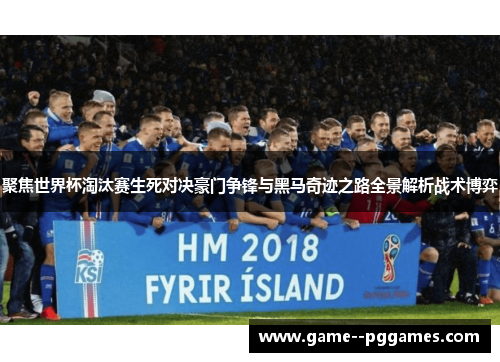 聚焦世界杯淘汰赛生死对决豪门争锋与黑马奇迹之路全景解析战术博弈