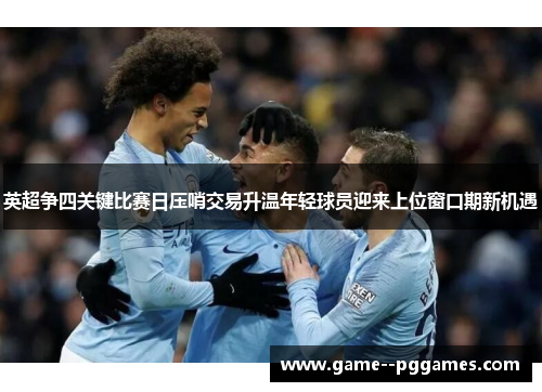 英超争四关键比赛日压哨交易升温年轻球员迎来上位窗口期新机遇