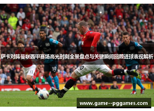 萨卡对阵曼联西甲赛场高光时刻全景盘点与关键瞬间回顾进球表现解析