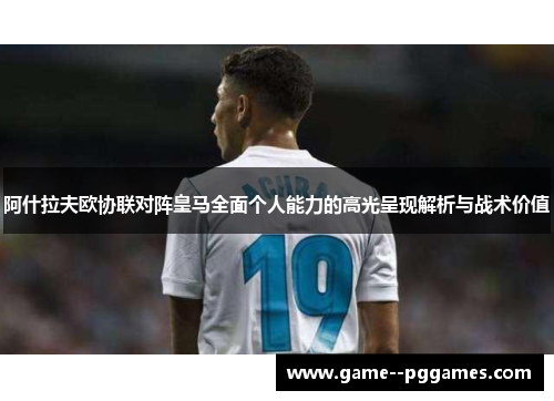 阿什拉夫欧协联对阵皇马全面个人能力的高光呈现解析与战术价值