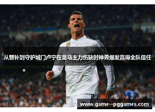 从替补到守护城门卢宁在皇马主力伤缺时神勇爆发赢得全队信任 从替补到守护城门卢宁在皇马主力伤缺时神勇爆发赢得全队信任