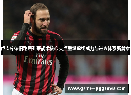 卢卡库依旧稳居孔蒂战术核心支点重塑锋线威力与进攻体系新篇章 卢卡库依旧稳居孔蒂战术核心支点重塑锋线威力与进攻体系新篇章