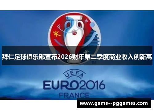 拜仁足球俱乐部宣布2026财年第二季度商业收入创新高 拜仁足球俱乐部宣布2026财年第二季度商业收入创新高