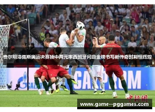 费尔明洛佩斯奥运决赛独中两元率西班牙问鼎金牌书写新传奇时刻恒辉煌