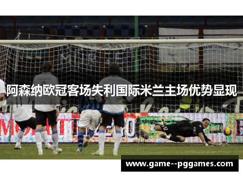 阿森纳欧冠客场失利国际米兰主场优势显现