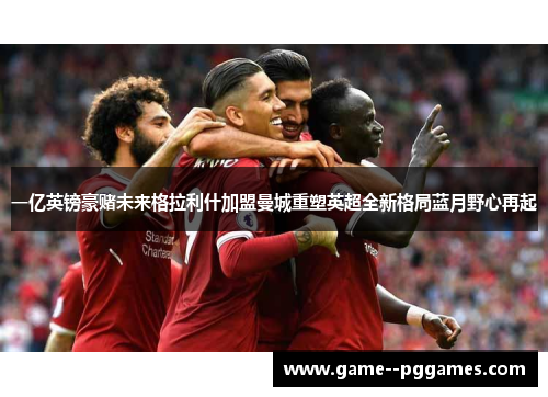 一亿英镑豪赌未来格拉利什加盟曼城重塑英超全新格局蓝月野心再起