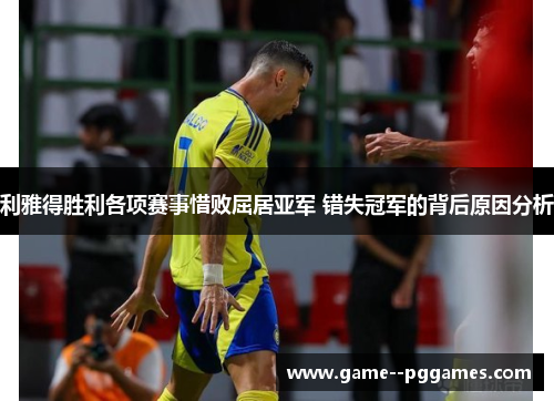 利雅得胜利各项赛事惜败屈居亚军 错失冠军的背后原因分析