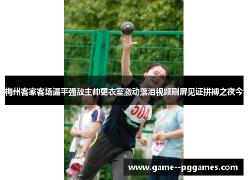梅州客家客场逼平强敌主帅更衣室激动落泪视频刷屏见证拼搏之夜今