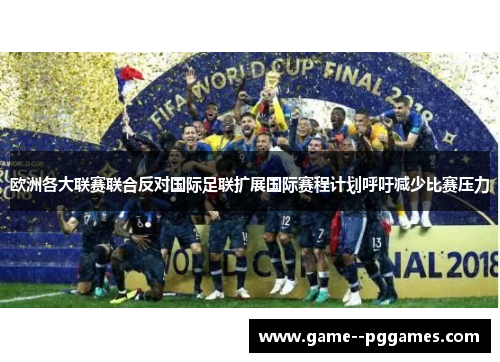 欧洲各大联赛联合反对国际足联扩展国际赛程计划呼吁减少比赛压力