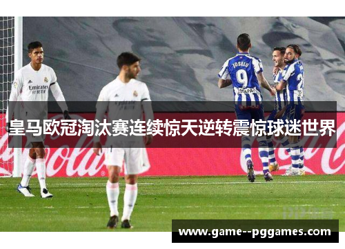 皇马欧冠淘汰赛连续惊天逆转震惊球迷世界