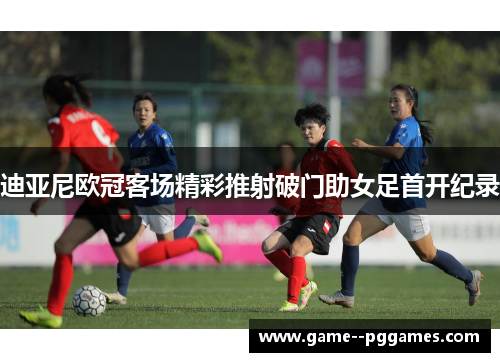 迪亚尼欧冠客场精彩推射破门助女足首开纪录