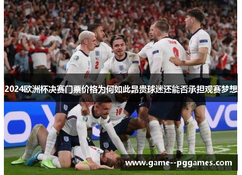 2024欧洲杯决赛门票价格为何如此昂贵球迷还能否承担观赛梦想 2024欧洲杯决赛门票价格为何如此昂贵球迷还能否承担观赛梦想