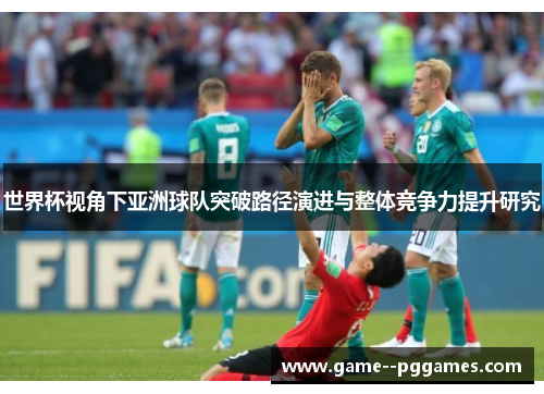 世界杯视角下亚洲球队突破路径演进与整体竞争力提升研究 世界杯视角下亚洲球队突破路径演进与整体竞争力提升研究