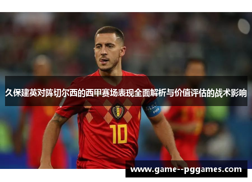 久保建英对阵切尔西的西甲赛场表现全面解析与价值评估的战术影响 久保建英对阵切尔西的西甲赛场表现全面解析与价值评估的战术影响
