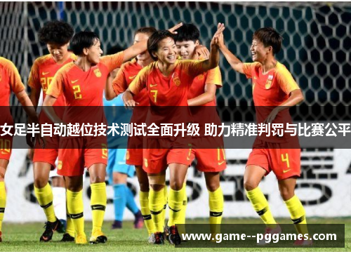女足半自动越位技术测试全面升级 助力精准判罚与比赛公平 女足半自动越位技术测试全面升级 助力精准判罚与比赛公平