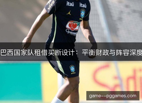 巴西国家队租借买断设计:平衡财政与阵容深度 巴西国家队租借买断设计:平衡财政与阵容深度